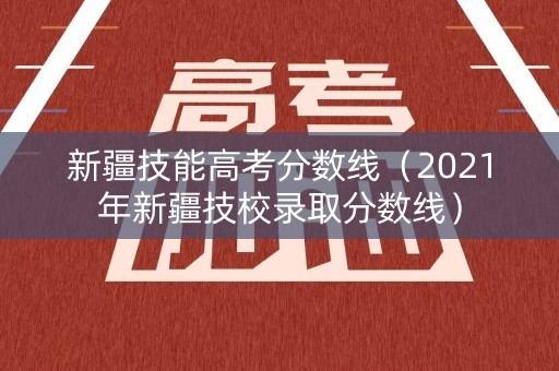 新疆技能高考分数线（2021年新疆技校录取分数线）