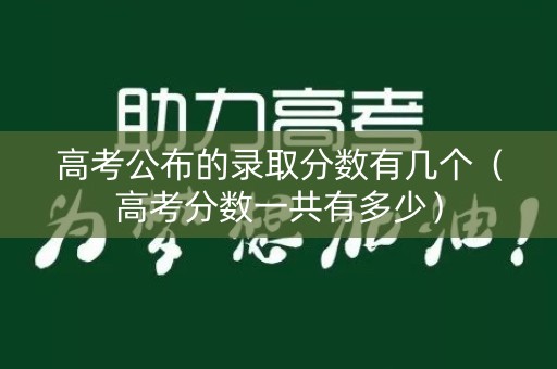 高考公布的录取分数有几个（高考分数一共有多少）