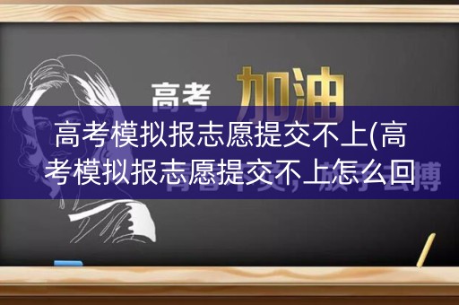 高考模拟报志愿提交不上(高考模拟报志愿提交不上怎么回事) 高考模拟报志愿提交不上(高考模拟报志愿提交不上怎么回事)