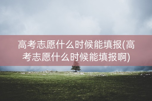 高考志愿什么时候能填报(高考志愿什么时候能填报啊)