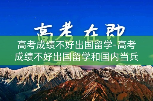 高考成绩不好出国留学-高考成绩不好出国留学和国内当兵哪种更有出路