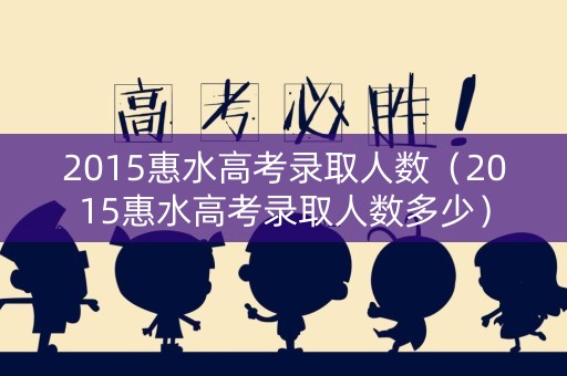 2015惠水高考录取人数（2015惠水高考录取人数多少）