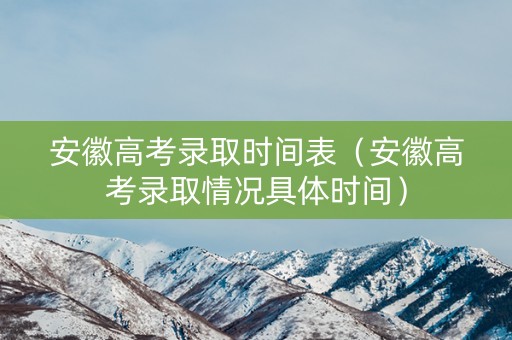 安徽高考录取时间表（安徽高考录取情况具体时间）
