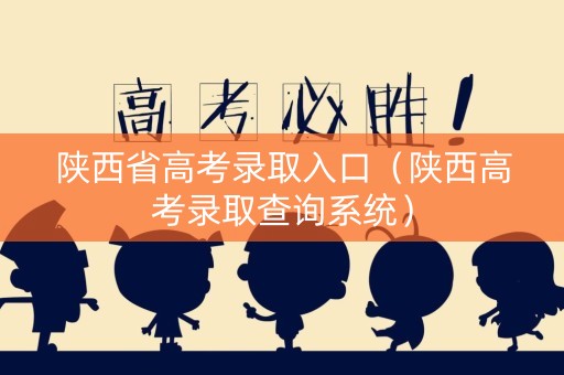 陕西省高考录取入口（陕西高考录取查询系统）