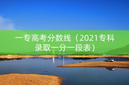 一专高考分数线（2021专科录取一分一段表）