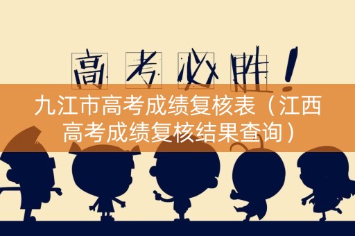 九江市高考成绩复核表（江西高考成绩复核结果查询）
