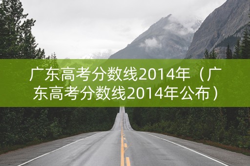 广东高考分数线2014年（广东高考分数线2014年公布）