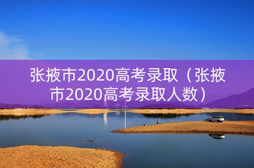 张掖市2020高考录取（张掖市2020高考录取人数）