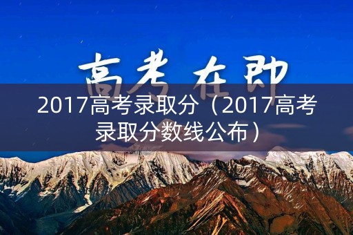 2017高考录取分（2017高考录取分数线公布）