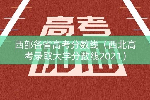 西部各省高考分数线（西北高考录取大学分数线2021）