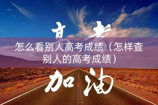怎么看别人高考成绩（怎样查别人的高考成绩）