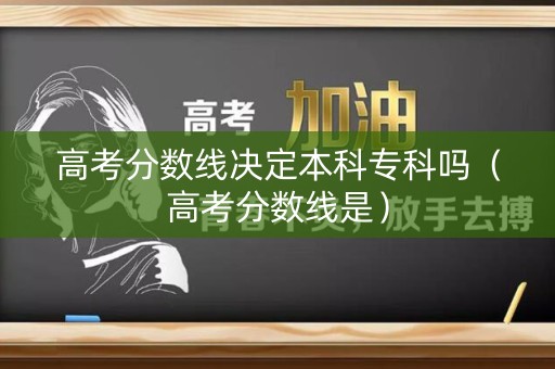 高考分数线决定本科专科吗（高考分数线是）
