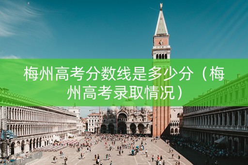 梅州高考分数线是多少分（梅州高考录取情况）