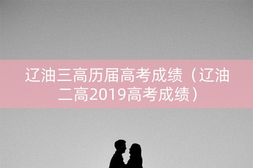 辽油三高历届高考成绩（辽油二高2019高考成绩）