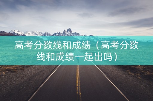 高考分数线和成绩（高考分数线和成绩一起出吗）