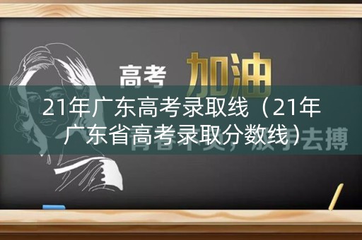 21年广东高考录取线（21年广东省高考录取分数线）