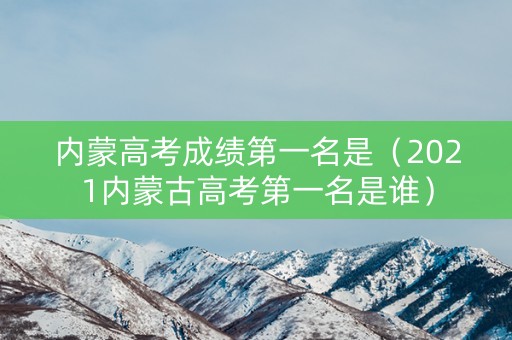 内蒙高考成绩第一名是（2021内蒙古高考第一名是谁）