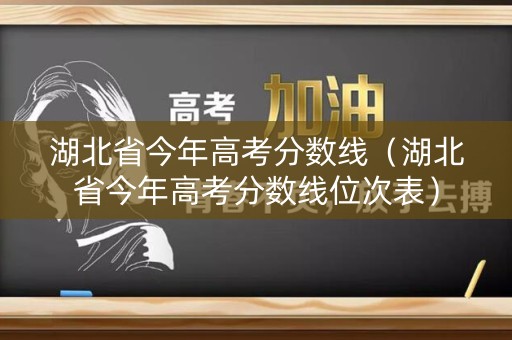 湖北省今年高考分数线（湖北省今年高考分数线位次表）