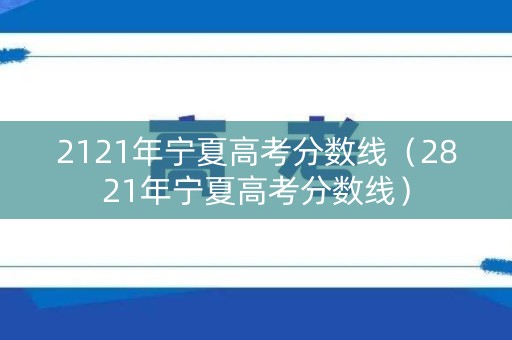 2121年宁夏高考分数线（2821年宁夏高考分数线）
