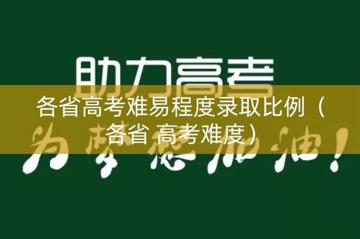 各省高考难易程度录取比例（各省 高考难度）
