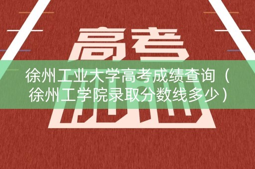 徐州工业大学高考成绩查询（徐州工学院录取分数线多少）