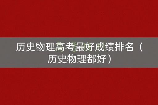 历史物理高考最好成绩排名（历史物理都好）