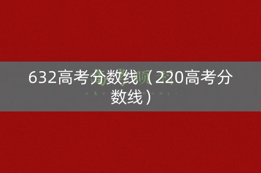 632高考分数线（220高考分数线）