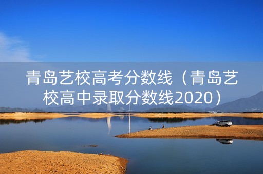 青岛艺校高考分数线（青岛艺校高中录取分数线2020）