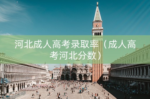 河北成人高考录取率（成人高考河北分数）