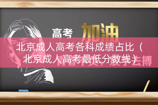 北京成人高考各科成绩占比（北京成人高考最低分数线）