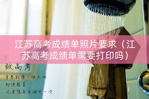 江苏高考成绩单照片要求（江苏高考成绩单需要打印吗）