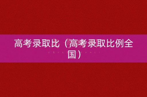 高考录取比（高考录取比例全国）