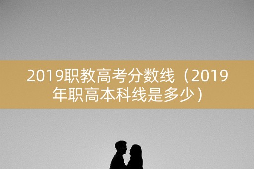 2019职教高考分数线（2019年职高本科线是多少）