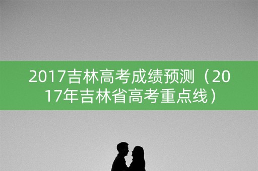 2017吉林高考成绩预测（2017年吉林省高考重点线）