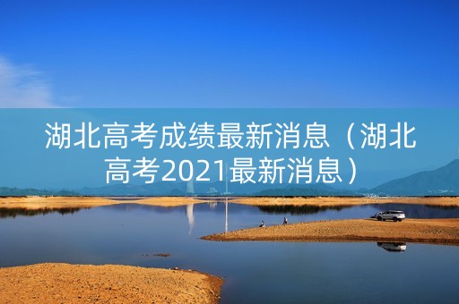 湖北高考成绩最新消息（湖北高考2021最新消息）