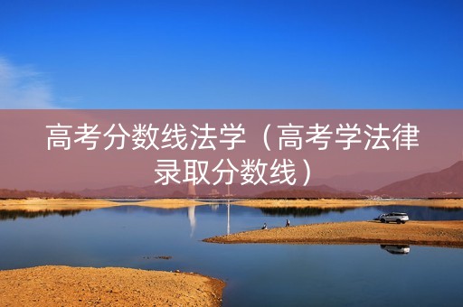 高考分数线法学（高考学法律录取分数线）