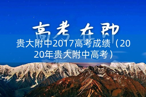 贵大附中2017高考成绩（2020年贵大附中高考）