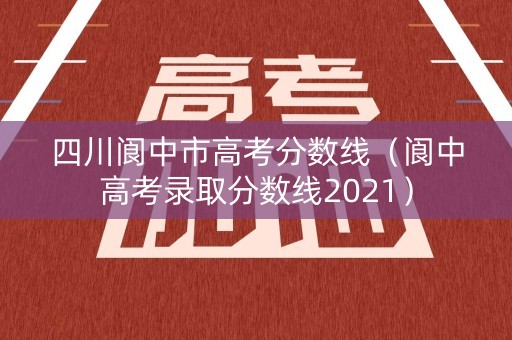 四川阆中市高考分数线（阆中高考录取分数线2021）