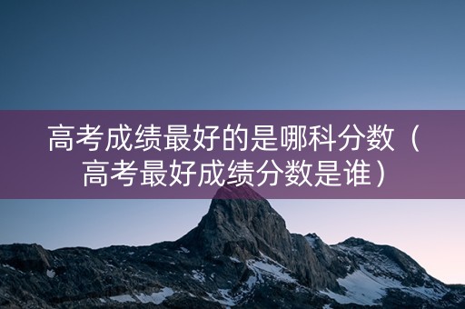 高考成绩最好的是哪科分数（高考最好成绩分数是谁）