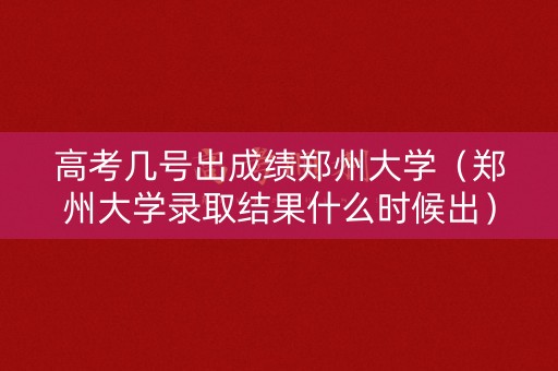 高考几号出成绩郑州大学（郑州大学录取结果什么时候出）