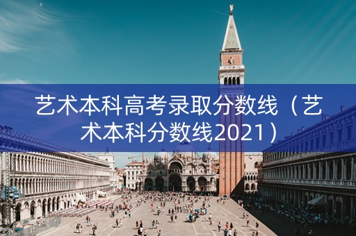 艺术本科高考录取分数线（艺术本科分数线2021）