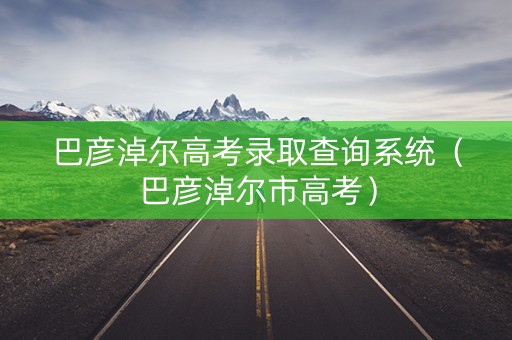 巴彦淖尔高考录取查询系统（巴彦淖尔市高考）