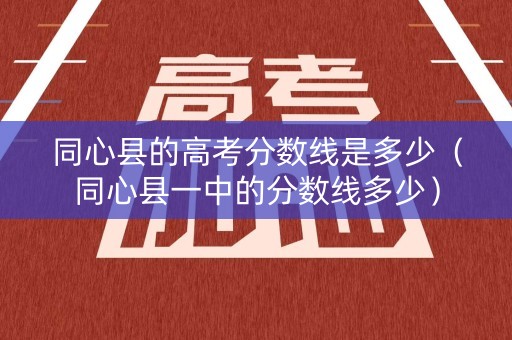 同心县的高考分数线是多少（同心县一中的分数线多少）