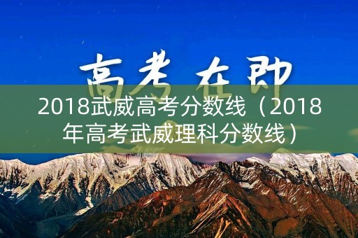 2018武威高考分数线（2018年高考武威理科分数线）