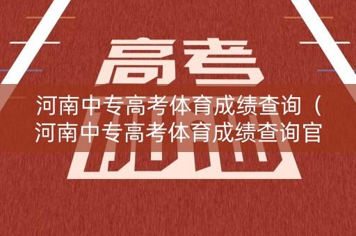 河南中专高考体育成绩查询（河南中专高考体育成绩查询官网）