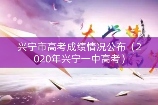 兴宁市高考成绩情况公布（2020年兴宁一中高考）