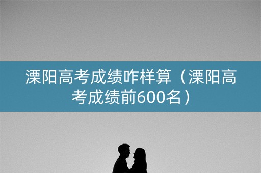 溧阳高考成绩咋样算（溧阳高考成绩前600名）