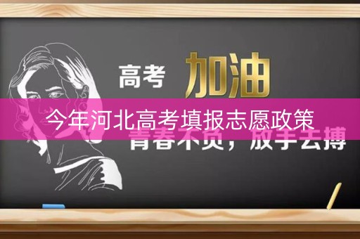 今年河北高考填报志愿政策 今年河北高考填报志愿政策