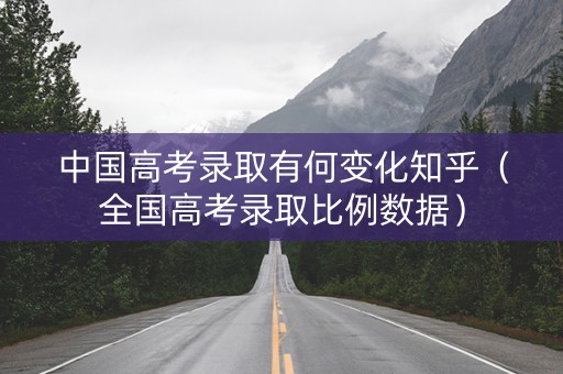 中国高考录取有何变化知乎（全国高考录取比例数据）