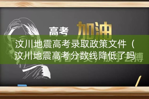 汶川地震高考录取政策文件（汶川地震高考分数线降低了吗）